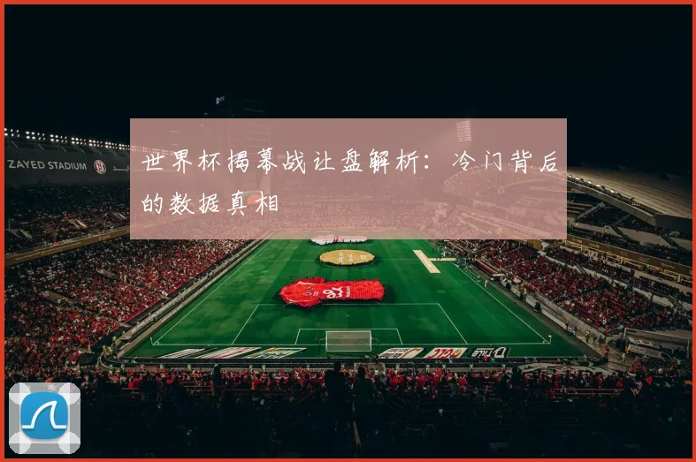世界杯揭幕战让盘解析：冷门背后的数据真相