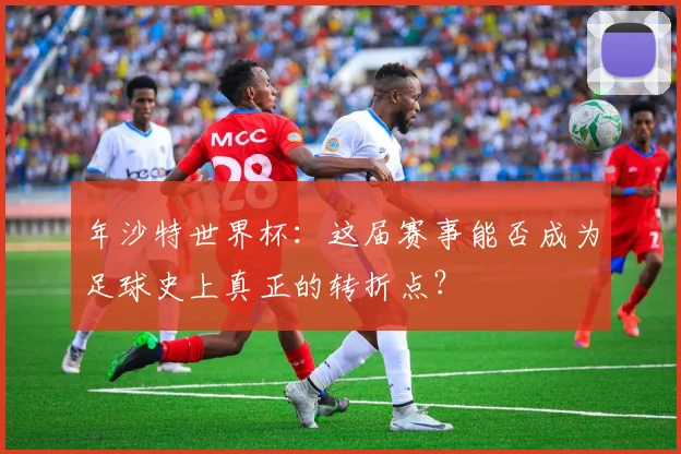年沙特世界杯：这届赛事能否成为足球史上真正的转折点？
