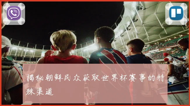 揭秘朝鲜民众获取世界杯赛事的特殊渠道