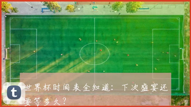 世界杯时间表全知道：下次盛宴还要等多久？