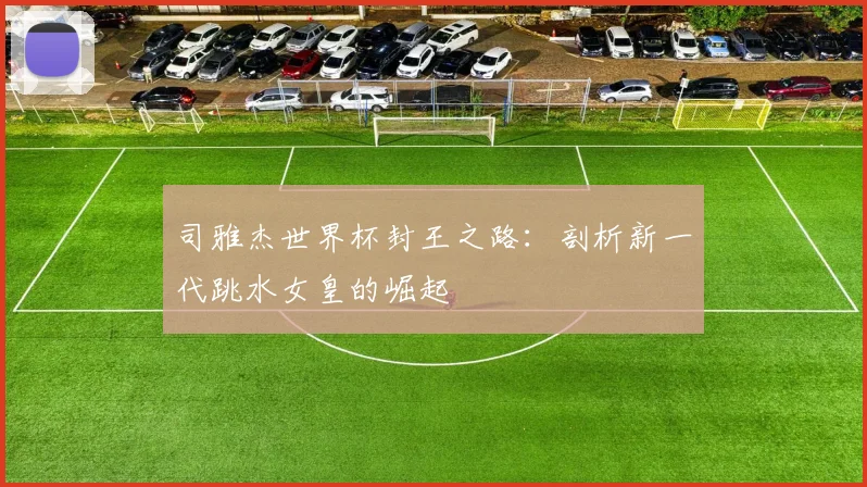 司雅杰世界杯封王之路：剖析新一代跳水女皇的崛起