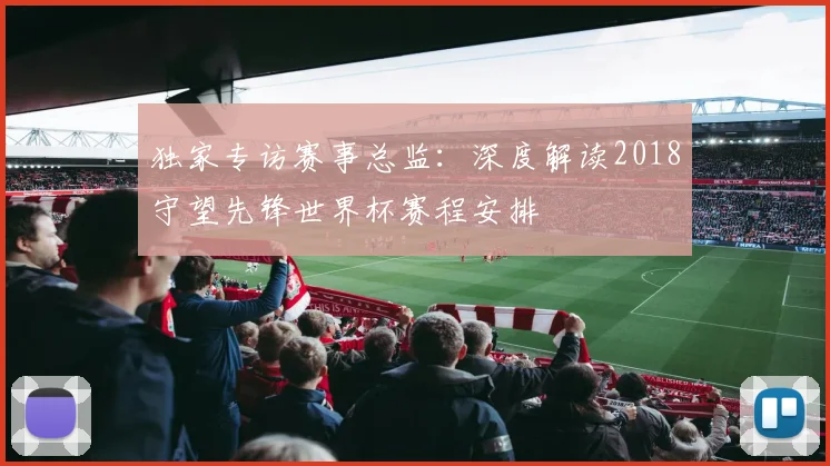 独家专访赛事总监：深度解读2018守望先锋世界杯赛程安排