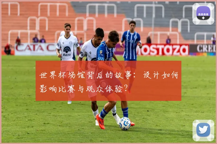世界杯场馆背后的故事：设计如何影响比赛与观众体验？