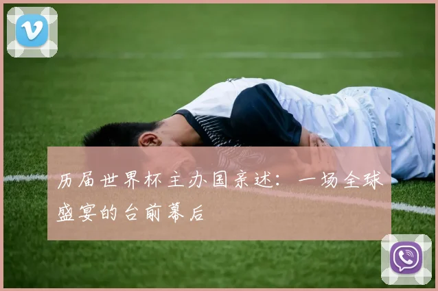 历届世界杯主办国亲述：一场全球盛宴的台前幕后