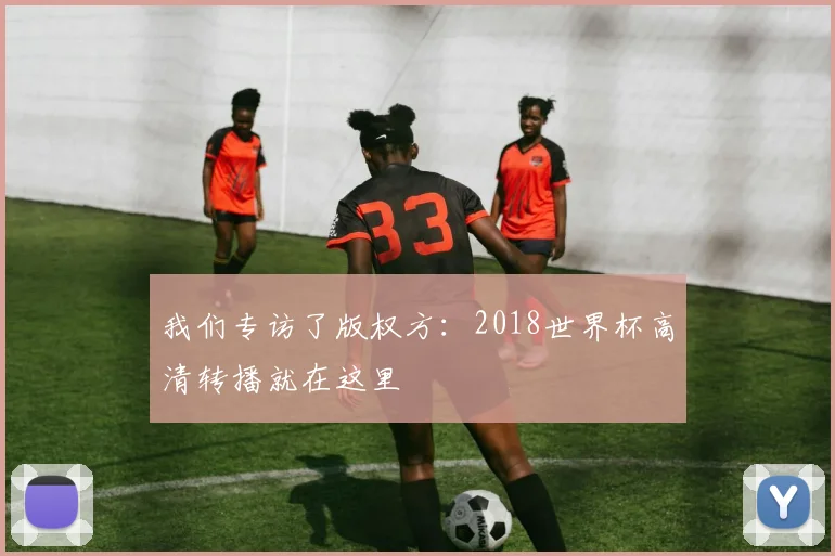 我们专访了版权方：2018世界杯高清转播就在这里