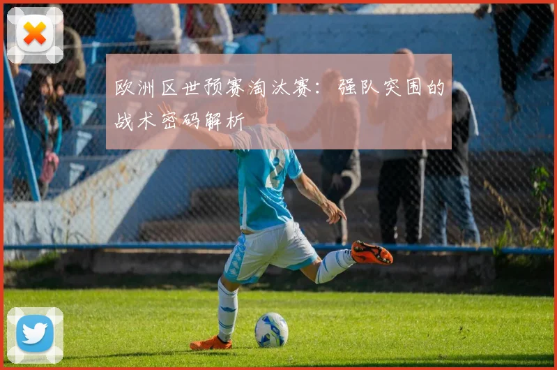 欧洲区世预赛淘汰赛：强队突围的战术密码解析