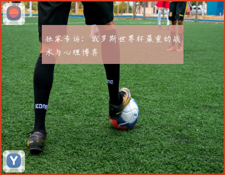 独家专访：俄罗斯世界杯最重的战术与心理博弈