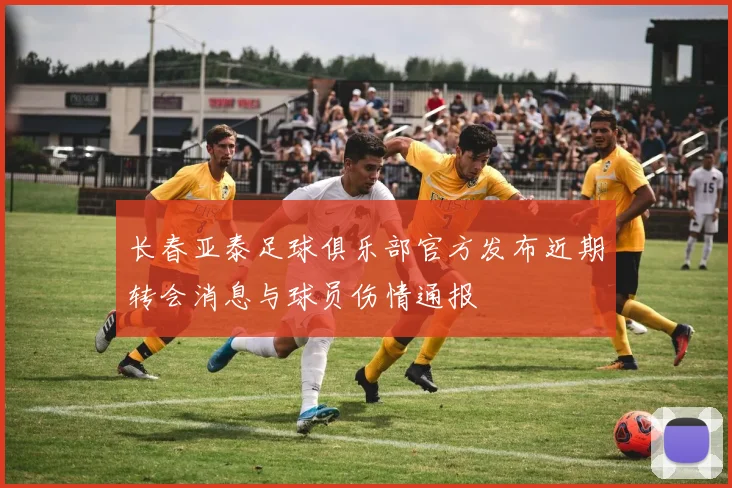 长春亚泰足球俱乐部官方发布近期转会消息与球员伤情通报
