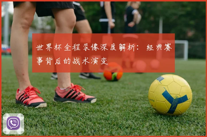 世界杯全程录像深度解析：经典赛事背后的战术演变