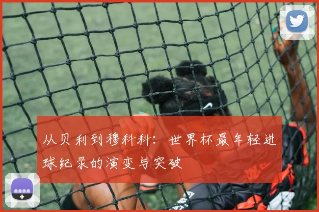 从贝利到穆科科：世界杯最年轻进球纪录的演变与突破