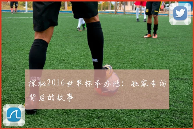 探秘2016世界杯举办地：独家专访背后的故事