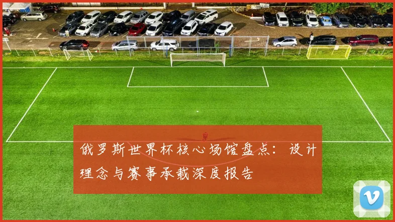 俄罗斯世界杯核心场馆盘点：设计理念与赛事承载深度报告