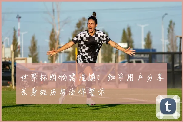世界杯购物需谨慎：知乎用户分享亲身经历与法律警示