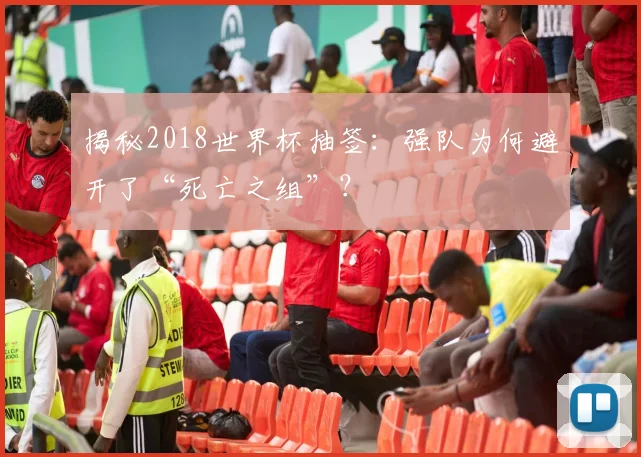 揭秘2018世界杯抽签：强队为何避开了“死亡之组”？