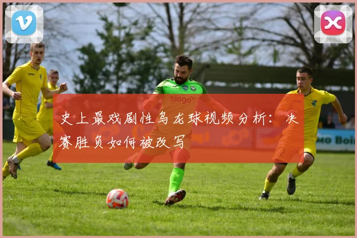 史上最戏剧性乌龙球视频分析：决赛胜负如何被改写