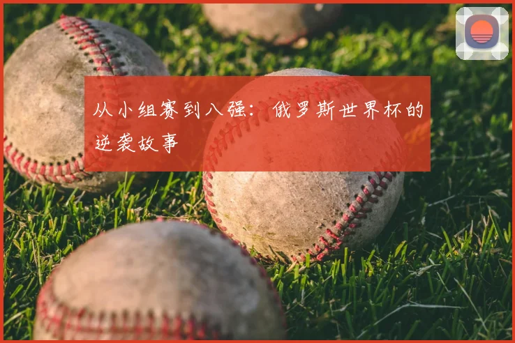从小组赛到八强:俄罗斯世界杯的逆袭故事