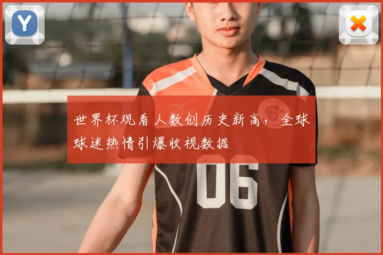 世界杯观看人数创历史新高,全球球迷热情引爆收视数据