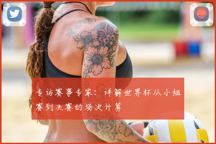 专访赛事专家:详解世界杯从小组赛到决赛的场次计算