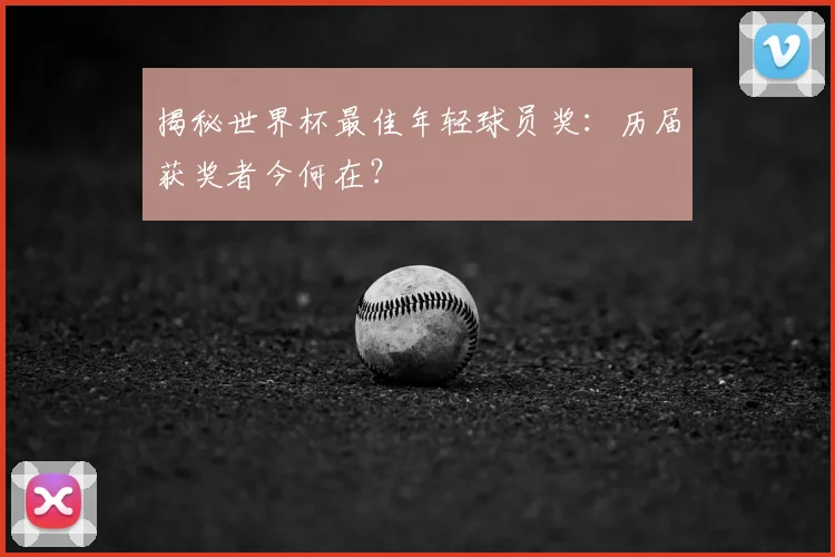 揭秘世界杯最佳年轻球员奖：历届获奖者今何在？