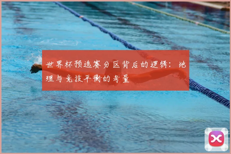 世界杯预选赛分区背后的逻辑:地理与竞技平衡的考量