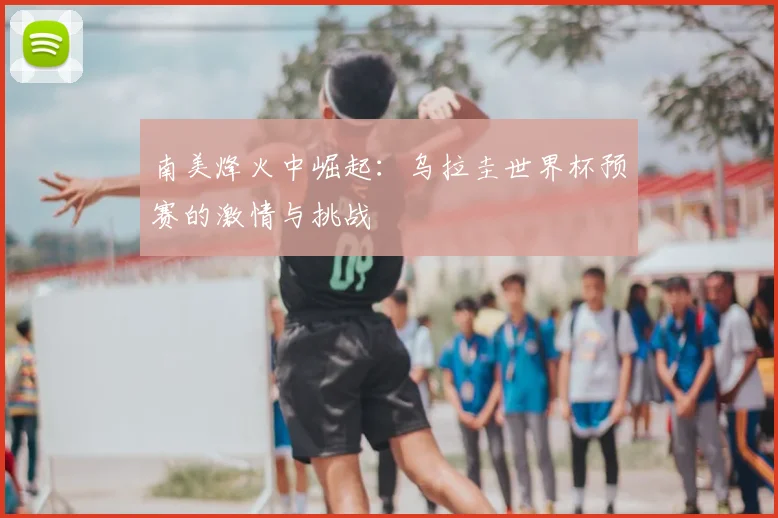 南美烽火中崛起：乌拉圭世界杯预赛的激情与挑战