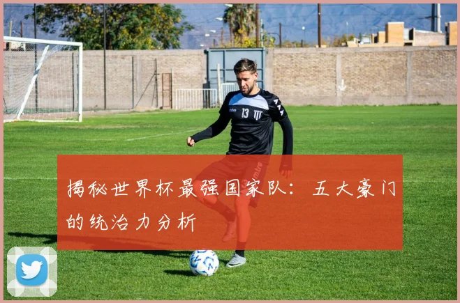 揭秘世界杯最强国家队：五大豪门的统治力分析
