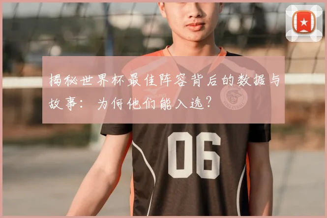 揭秘世界杯最佳阵容背后的数据与故事：为何他们能入选？