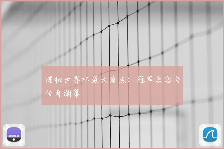 揭秘世界杯最大看点：冠军悬念与传奇谢幕