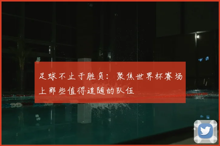 足球不止于胜负：聚焦世界杯赛场上那些值得追随的队伍