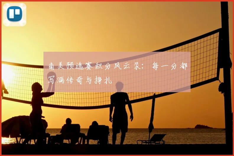 南美预选赛积分风云录：每一分都写满传奇与挣扎