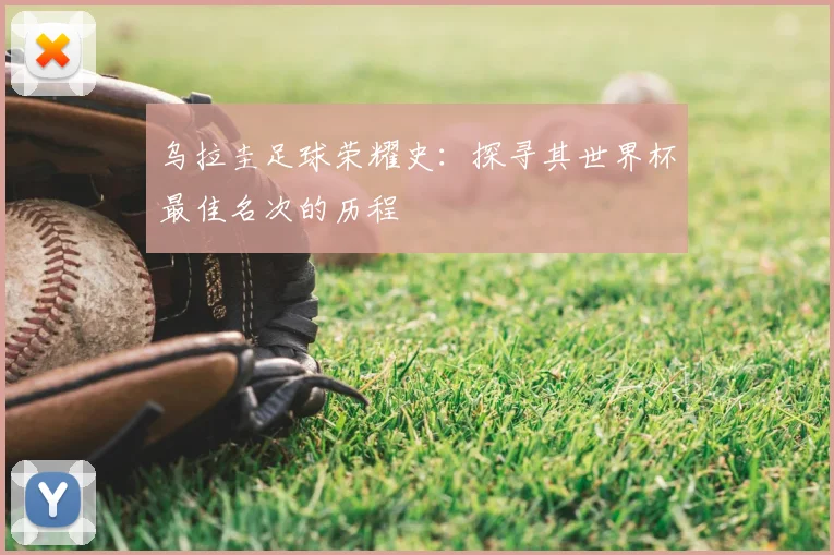 乌拉圭足球荣耀史：探寻其世界杯最佳名次的历程
