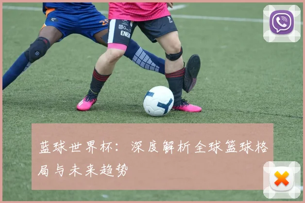 蓝球世界杯：深度解析全球篮球格局与未来趋势