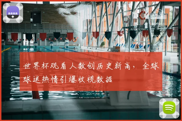 世界杯观看人数创历史新高,全球球迷热情引爆收视数据