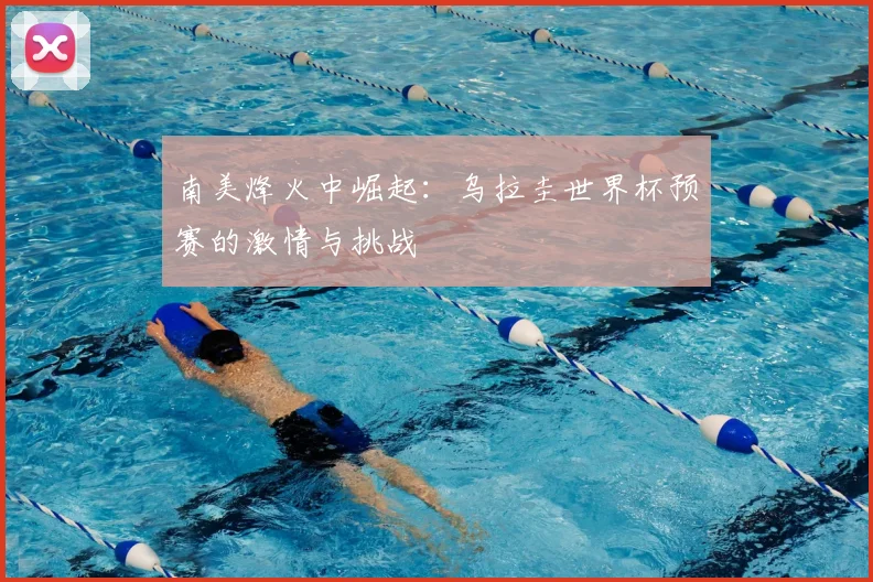 南美烽火中崛起：乌拉圭世界杯预赛的激情与挑战