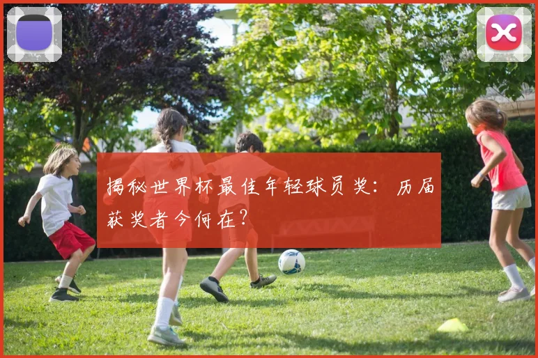 揭秘世界杯最佳年轻球员奖：历届获奖者今何在？