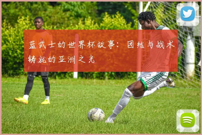 蓝武士的世界杯故事：团结与战术铸就的亚洲之光