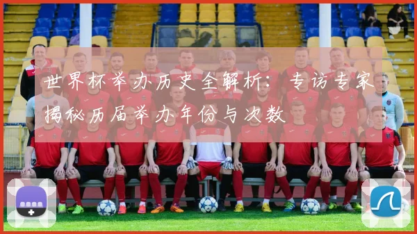 世界杯举办历史全解析:专访专家揭秘历届举办年份与次数