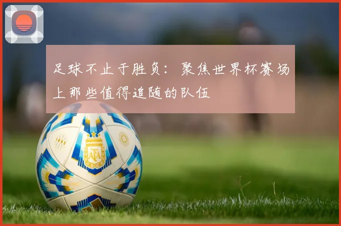 足球不止于胜负：聚焦世界杯赛场上那些值得追随的队伍