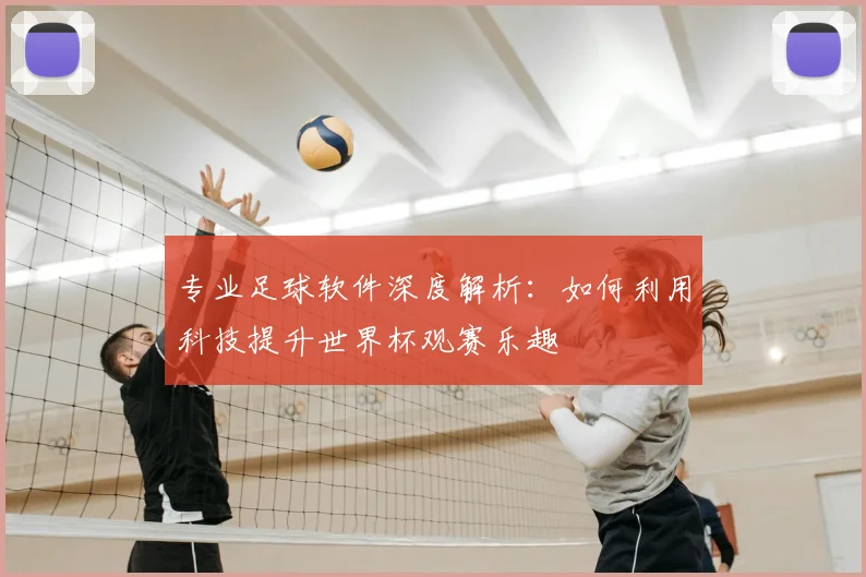 专业足球软件深度解析：如何利用科技提升世界杯观赛乐趣