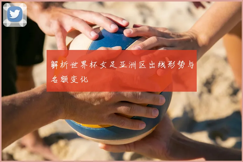 解析世界杯女足亚洲区出线形势与名额变化