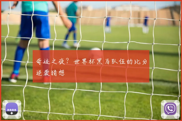 奇迹之夜?世界杯黑马队伍的比分逆袭猜想