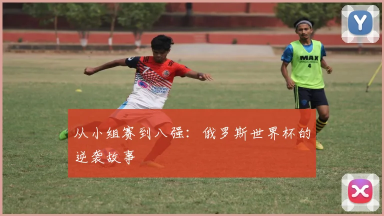 从小组赛到八强：俄罗斯世界杯的逆袭故事