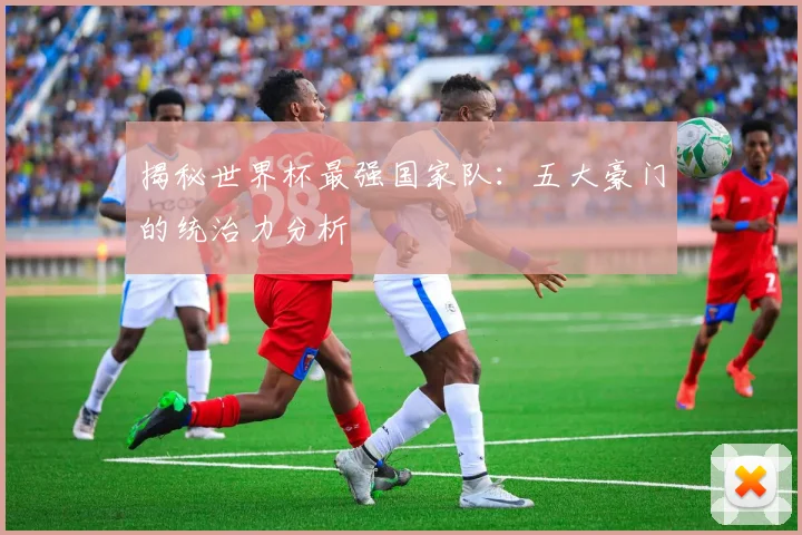 揭秘世界杯最强国家队：五大豪门的统治力分析
