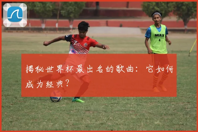 揭秘世界杯最出名的歌曲：它如何成为经典？