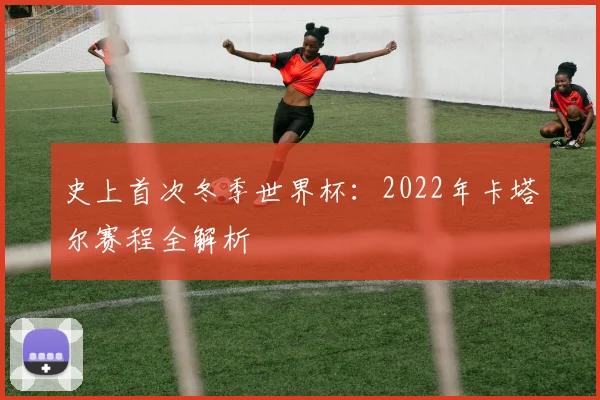 史上首次冬季世界杯：2022年卡塔尔赛程全解析