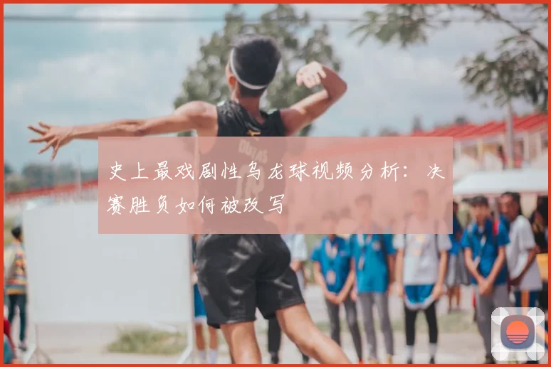 史上最戏剧性乌龙球视频分析:决赛胜负如何被改写