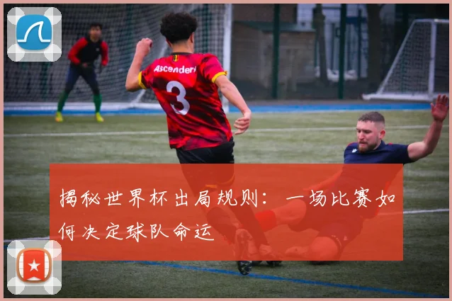 揭秘世界杯出局规则：一场比赛如何决定球队命运