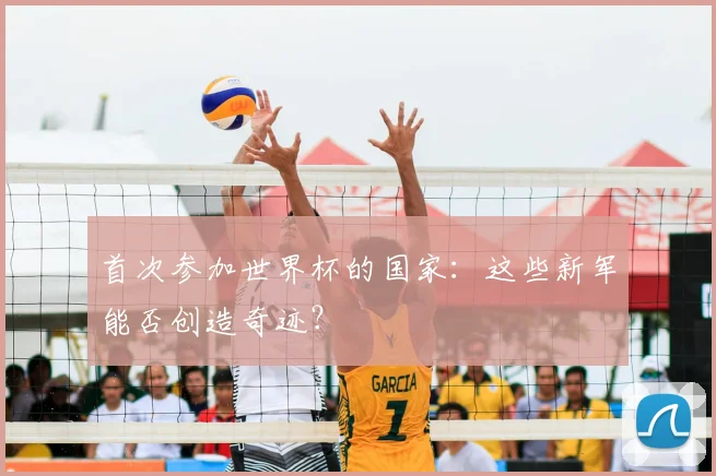 首次参加世界杯的国家：这些新军能否创造奇迹？