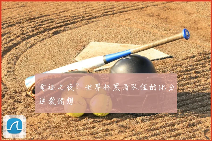 奇迹之夜?世界杯黑马队伍的比分逆袭猜想
