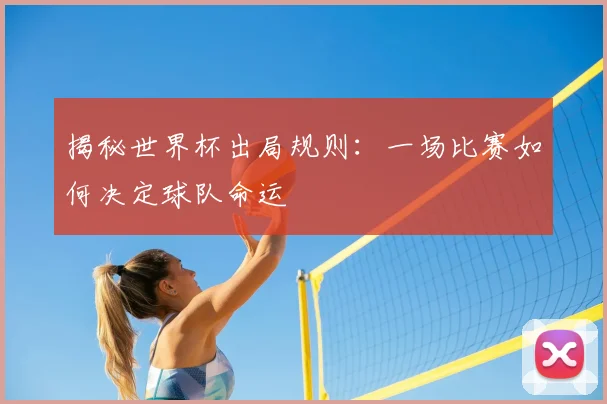 揭秘世界杯出局规则:一场比赛如何决定球队命运